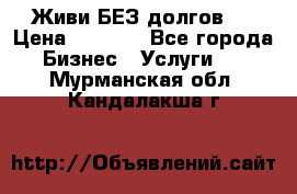 Живи БЕЗ долгов ! › Цена ­ 1 000 - Все города Бизнес » Услуги   . Мурманская обл.,Кандалакша г.